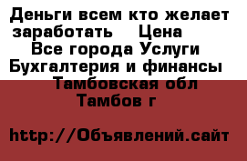 Деньги всем кто желает заработать. › Цена ­ 500 - Все города Услуги » Бухгалтерия и финансы   . Тамбовская обл.,Тамбов г.